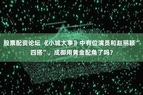 股票配资论坛 《小城大事》中有位演员和赵丽颖“四搭”，成御用黄金配角了吗？