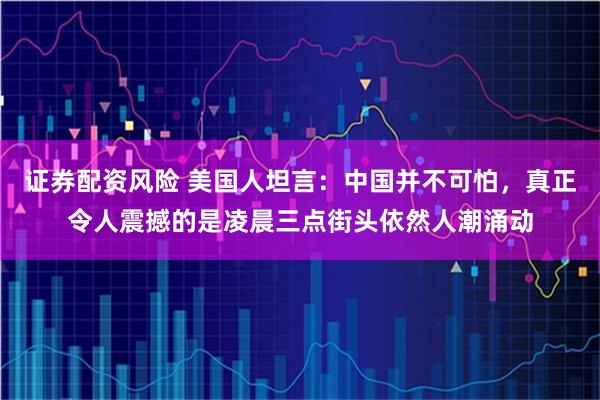 证券配资风险 美国人坦言：中国并不可怕，真正令人震撼的是凌晨三点街头依然人潮涌动