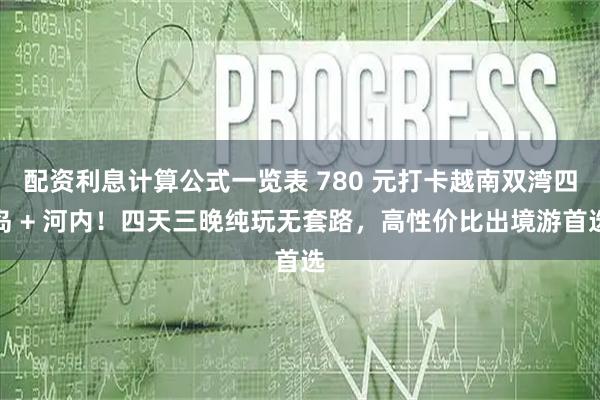 配资利息计算公式一览表 780 元打卡越南双湾四岛 + 河内！四天三晚纯玩无套路，高性价比出境游首选