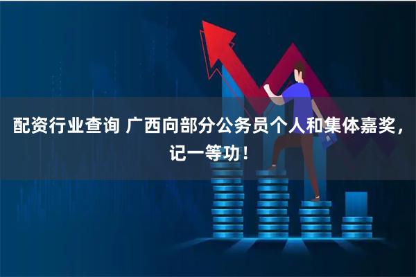 配资行业查询 广西向部分公务员个人和集体嘉奖，记一等功！