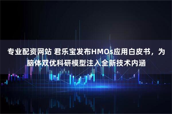 专业配资网站 君乐宝发布HMOs应用白皮书，为脑体双优科研模型注入全新技术内涵