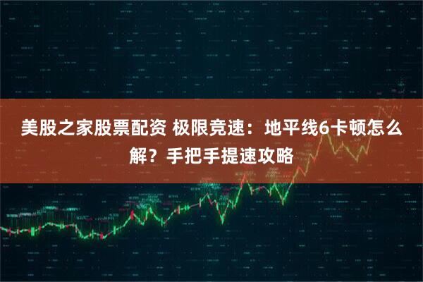 美股之家股票配资 极限竞速：地平线6卡顿怎么解？手把手提速攻略