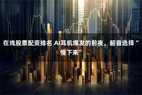 在线股票配资排名 AI耳机爆发的前夜，韶音选择“慢下来”