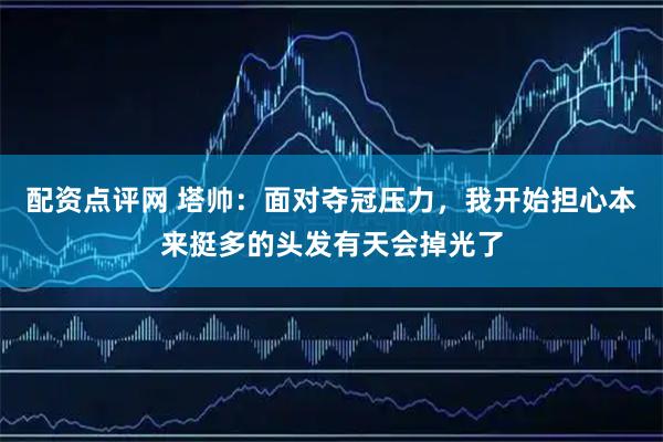 配资点评网 塔帅：面对夺冠压力，我开始担心本来挺多的头发有天会掉光了