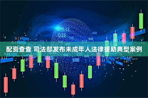 配资查查 司法部发布未成年人法律援助典型案例