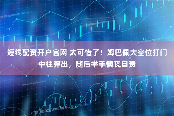 短线配资开户官网 太可惜了！姆巴佩大空位打门中柱弹出，随后举手懊丧自责