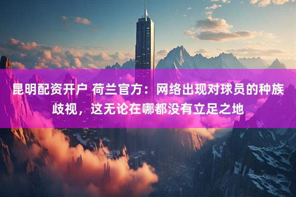 昆明配资开户 荷兰官方：网络出现对球员的种族歧视，这无论在哪都没有立足之地