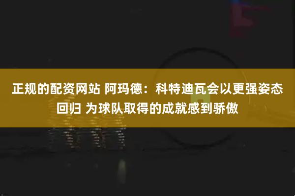 正规的配资网站 阿玛德：科特迪瓦会以更强姿态回归 为球队取得的成就感到骄傲