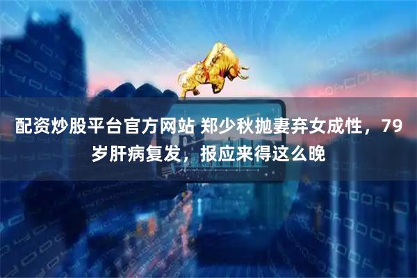 配资炒股平台官方网站 郑少秋抛妻弃女成性，79岁肝病复发，报应来得这么晚