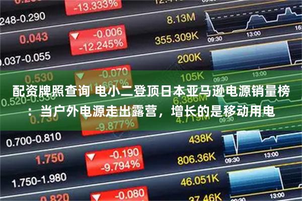 配资牌照查询 电小二登顶日本亚马逊电源销量榜：当户外电源走出露营，增长的是移动用电