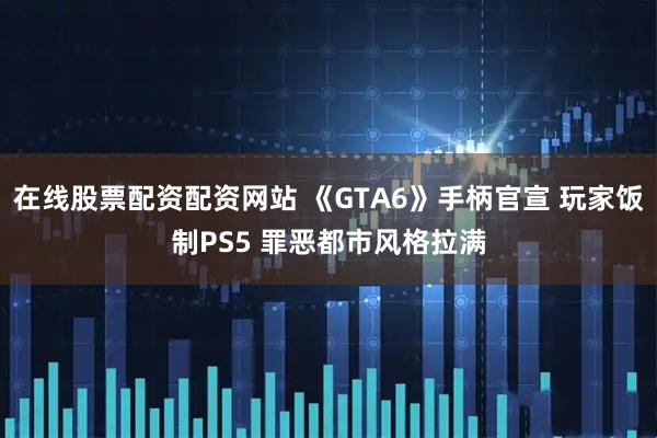 在线股票配资配资网站 《GTA6》手柄官宣 玩家饭制PS5 罪恶都市风格拉满