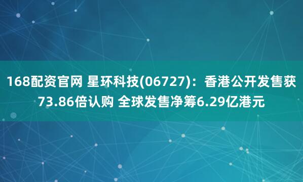 168配资官网 星环科技(06727)：香港公开发售获73.86倍认购 全球发售净筹6.29亿港元