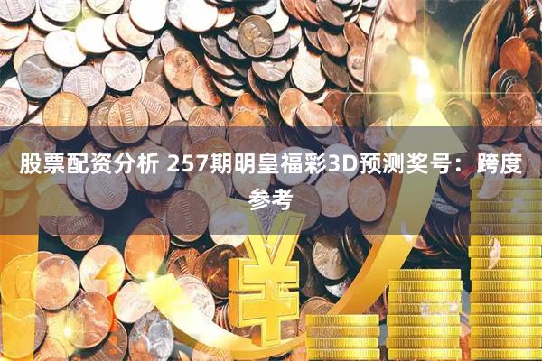股票配资分析 257期明皇福彩3D预测奖号：跨度参考