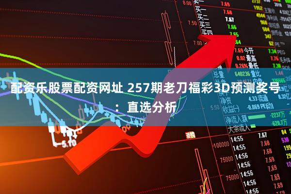配资乐股票配资网址 257期老刀福彩3D预测奖号：直选分析