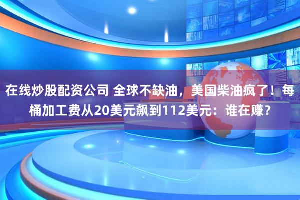 在线炒股配资公司 全球不缺油，美国柴油疯了！每桶加工费从20美元飙到112美元：谁在赚？